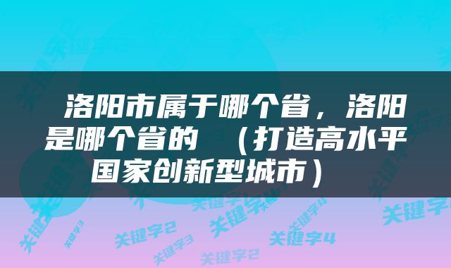  洛阳市属于哪个省，洛阳是哪个省的 （打造高水平国家创新型城市） 