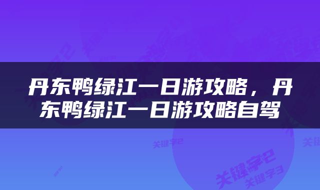 丹东鸭绿江一日游攻略，丹东鸭绿江一日游攻略自驾