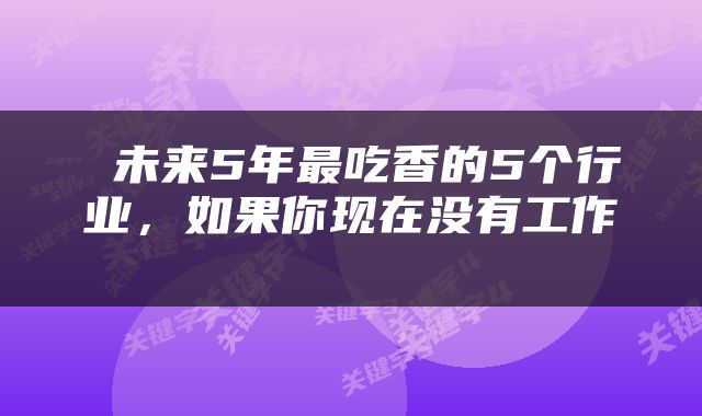  未来5年最吃香的5个行业，如果你现在没有工作 