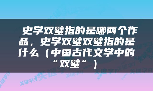  史学双璧指的是哪两个作品，史学双璧双璧指的是什么（中国古代文学中的“双璧”） 