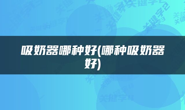 吸奶器哪种好(哪种吸奶器好)