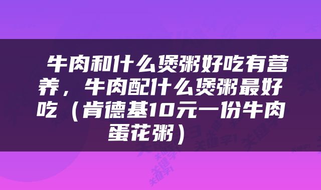  牛肉和什么煲粥好吃有营养，牛肉配什么煲粥最好吃（肯德基10元一份牛肉蛋花粥） 