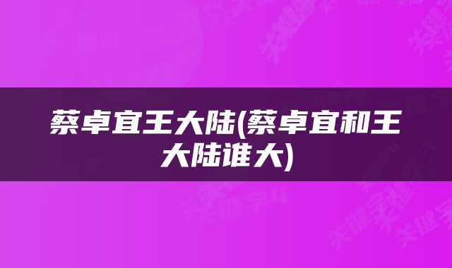 蔡卓宜王大陆(蔡卓宜和王大陆谁大)