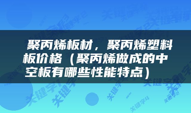  聚丙烯板材，聚丙烯塑料板价格（聚丙烯做成的中空板有哪些性能特点） 