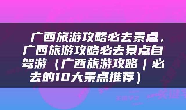 广西旅游攻略必去景点，广西旅游攻略必去景点自驾游（广西旅游攻略︱必去的10大景点推荐） 