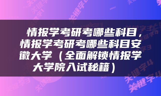  情报学考研考哪些科目，情报学考研考哪些科目安徽大学（全面解锁情报学大学院入试秘籍） 