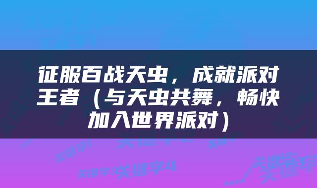 征服百战天虫，成就派对王者（与天虫共舞，畅快加入世界派对）