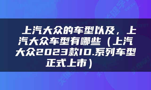  上汽大众的车型以及，上汽大众车型有哪些（上汽大众2023款ID.系列车型正式上市） 