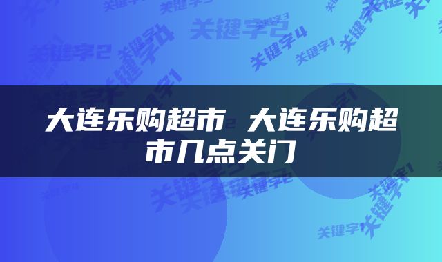 大连乐购超市 大连乐购超市几点关门