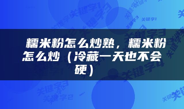  糯米粉怎么炒熟，糯米粉怎么炒（冷藏一天也不会硬） 