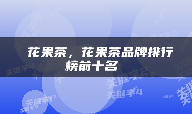  花果茶，花果茶品牌排行榜前十名 
