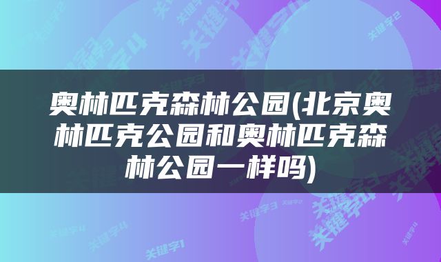 奥林匹克森林公园(北京奥林匹克公园和奥林匹克森林公园一样吗)