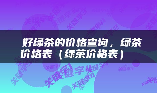  好绿茶的价格查询，绿茶价格表（绿茶价格表） 