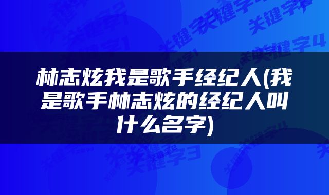 林志炫我是歌手经纪人(我是歌手林志炫的经纪人叫什么名字)