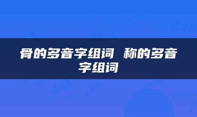 骨的多音字组词 称的多音字组词