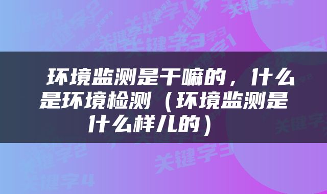  环境监测是干嘛的，什么是环境检测（环境监测是什么样儿的） 