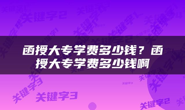 函授大专学费多少钱？函授大专学费多少钱啊
