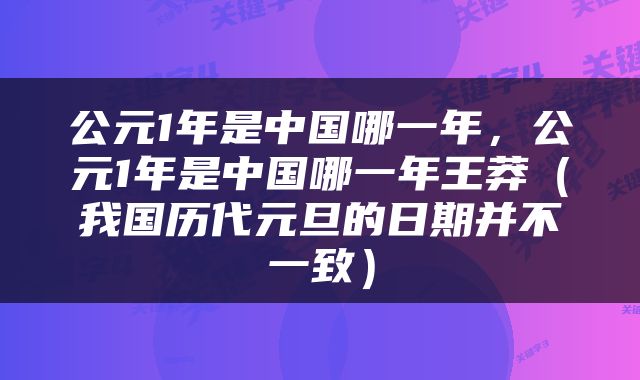 公元1年是中国哪一年，公元1年是中国哪一年王莽（我国历代元旦的日期并不一致）