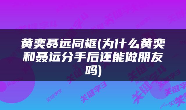 黄奕聂远同框(为什么黄奕和聂远分手后还能做朋友吗)
