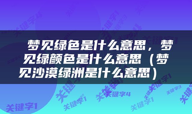  梦见绿色是什么意思，梦见绿颜色是什么意思（梦见沙漠绿洲是什么意思） 