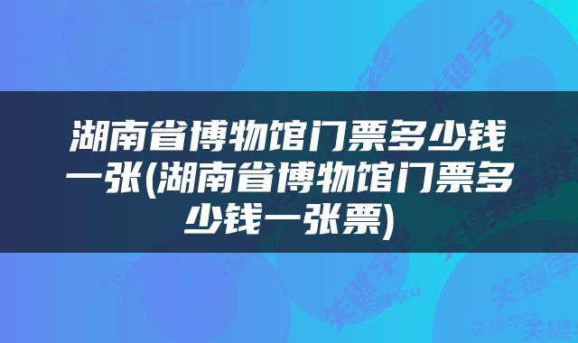 湖南省博物馆门票多少钱一张(湖南省博物馆门票多少钱一张票)