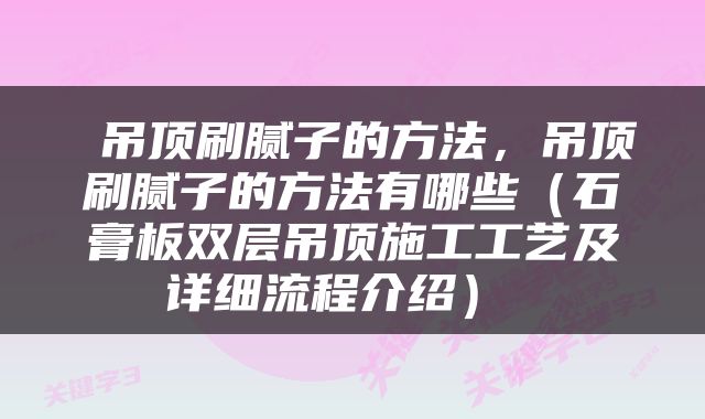  吊顶刷腻子的方法，吊顶刷腻子的方法有哪些（石膏板双层吊顶施工工艺及详细流程介绍） 