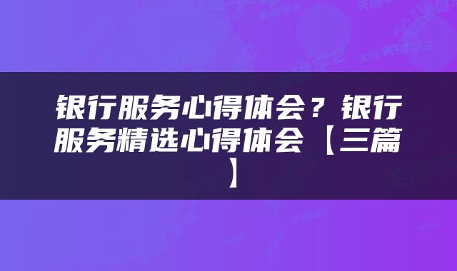 银行服务心得体会？银行服务精选心得体会【三篇】