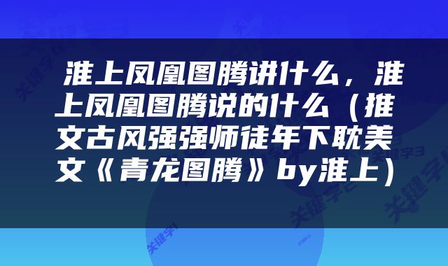  淮上凤凰图腾讲什么，淮上凤凰图腾说的什么（推文古风强强师徒年下耽美文《青龙图腾》by淮上） 