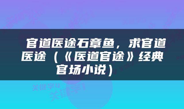  官道医途石章鱼，求官道医途（《医道官途》经典官场小说） 