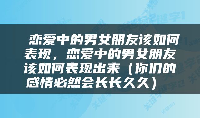  恋爱中的男女朋友该如何表现，恋爱中的男女朋友该如何表现出来（你们的感情必然会长长久久） 