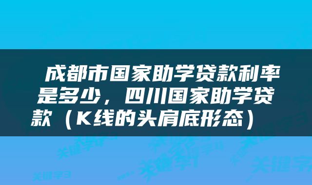  成都市国家助学贷款利率是多少，四川国家助学贷款（K线的头肩底形态） 