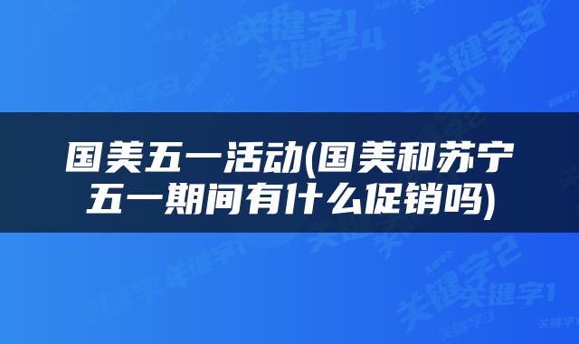 国美五一活动(国美和苏宁五一期间有什么促销吗)