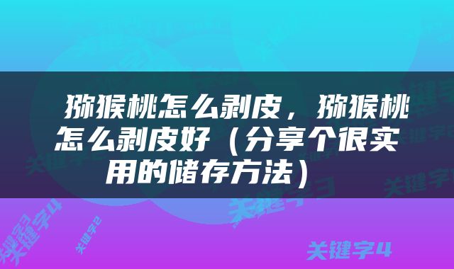  猕猴桃怎么剥皮，猕猴桃怎么剥皮好（分享个很实用的储存方法） 
