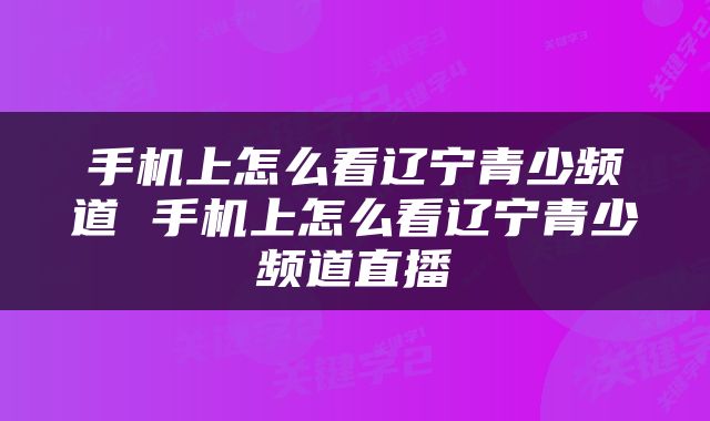 手机上怎么看辽宁青少频道 手机上怎么看辽宁青少频道直播