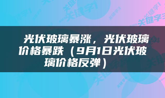  光伏玻璃暴涨，光伏玻璃价格暴跌（9月1日光伏玻璃价格反弹） 