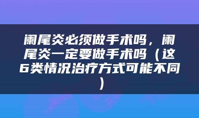 阑尾炎必须做手术吗，阑尾炎一定要做手术吗（这6类情况治疗方式可能不同）