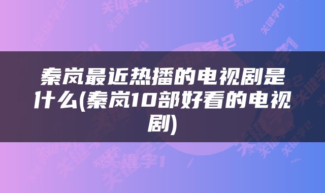 秦岚最近热播的电视剧是什么(秦岚10部好看的电视剧)
