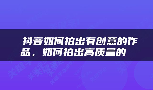  抖音如何拍出有创意的作品，如何拍出高质量的 