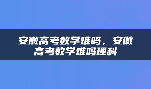 安徽高考数学难吗，安徽高考数学难吗理科