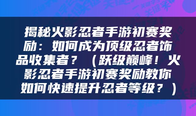 揭秘火影忍者手游初赛奖励：如何成为顶级忍者饰品收集者？（跃级巅峰！火影忍者手游初赛奖励教你如何快速提升忍者等级？）