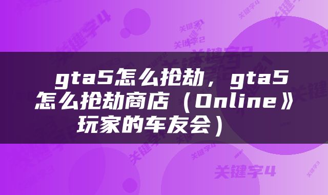  gta5怎么抢劫，gta5怎么抢劫商店（Online》玩家的车友会） 