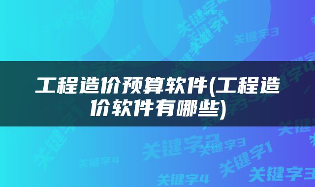 工程造价预算软件(工程造价软件有哪些)