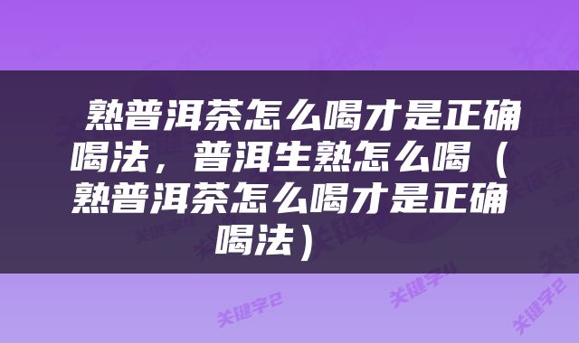  熟普洱茶怎么喝才是正确喝法，普洱生熟怎么喝（熟普洱茶怎么喝才是正确喝法） 