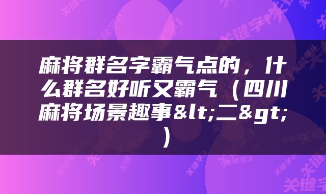 麻将群名字霸气点的，什么群名好听又霸气（四川麻将场景趣事<二>）
