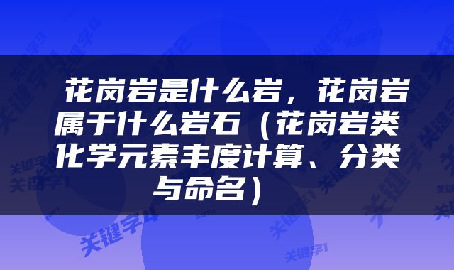  花岗岩是什么岩，花岗岩属于什么岩石（花岗岩类化学元素丰度计算、分类与命名） 