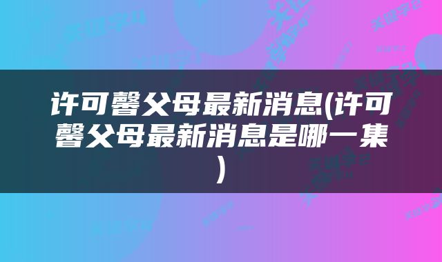 许可馨父母最新消息(许可馨父母最新消息是哪一集)