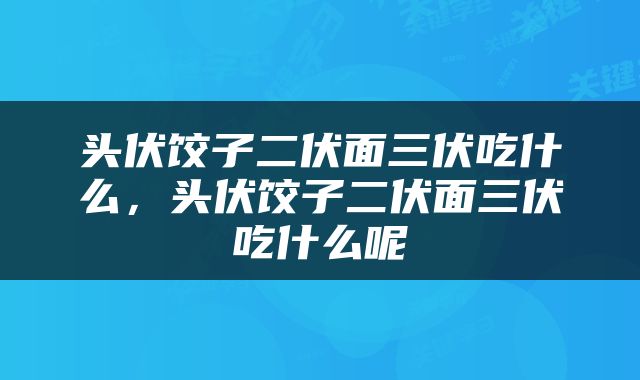 头伏饺子二伏面三伏吃什么，头伏饺子二伏面三伏吃什么呢