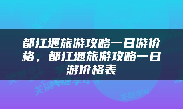 都江堰旅游攻略一日游价格，都江堰旅游攻略一日游价格表