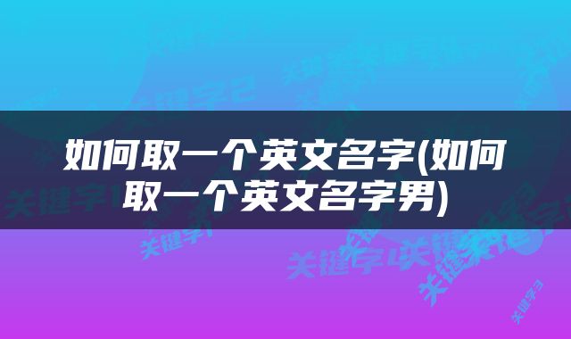 如何取一个英文名字(如何取一个英文名字男)