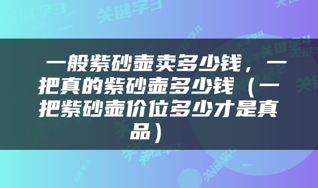  一般紫砂壶卖多少钱，一把真的紫砂壶多少钱（一把紫砂壶价位多少才是真品） 